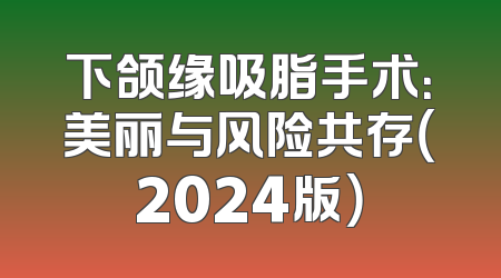 下颌缘吸脂手术：美丽与风险共存（2024版）