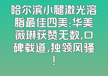 哈尔滨小腿激光溶脂最佳四美：华美薇琳获赞无数，口碑载道，独领风骚！