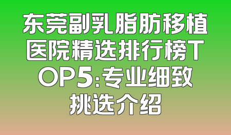 东莞副乳脂肪移植医院精选排行榜TOP5：专业细致挑选介绍