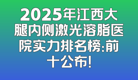 2025年江西大腿内侧激光溶脂医院实力排名榜：前十公布！