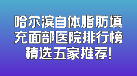 哈尔滨自体脂肪填充面部医院排行榜精选五家推荐！