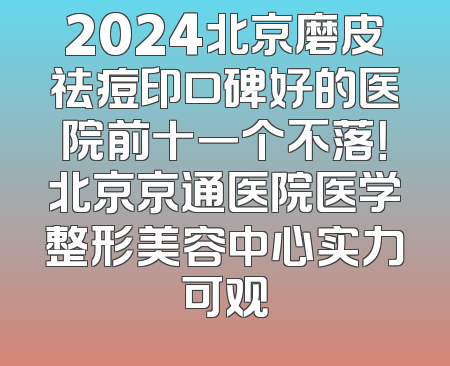 2024北京磨皮祛痘印口碑好的医院前十一个不落！北京京通医院医学整形美容中心实力可观