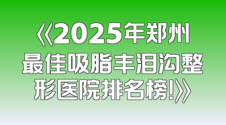 《2025年郑州最佳吸脂丰泪沟整形医院排名榜！》