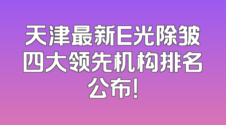 天津最新E光除皱四大领先机构排名公布！