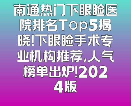 南通热门下眼睑医院排名Top5揭晓！下眼睑手术专业机构推荐，人气榜单出炉！2024版