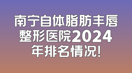 南宁自体脂肪丰唇整形医院2024年排名情况！