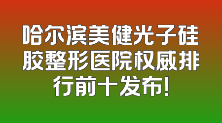 哈尔滨美健光子硅胶整形医院权威排行前十发布！