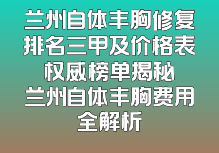 兰州自体丰胸修复排名三甲及价格表 权威榜单揭秘 兰州自体丰胸费用全解析