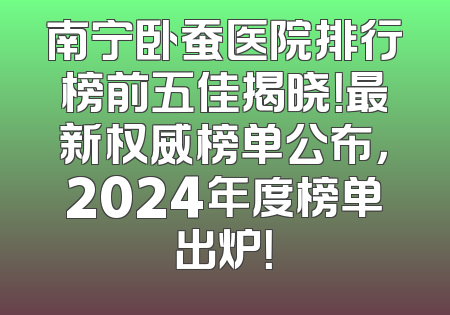 南宁卧蚕医院排行榜前五佳揭晓！最新权威榜单公布，2024年度榜单出炉！