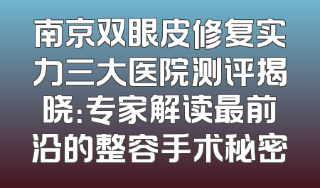 南京双眼皮修复实力三大医院测评揭晓：专家解读最前沿的整容手术秘密