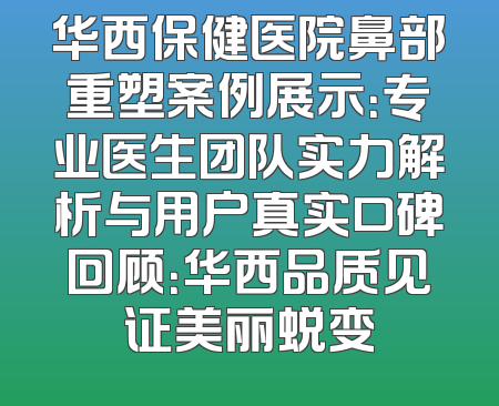 华西保健医院鼻部重塑案例展示：专业医生团队实力解析与用户真实口碑回顾：华西品质见证美丽蜕变