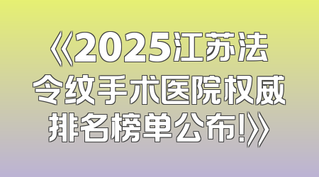 《2025江苏法令纹手术医院权威排名榜单公布！》