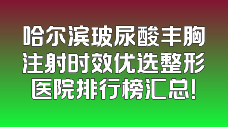 哈尔滨玻尿酸丰胸注射时效优选整形医院排行榜汇总！