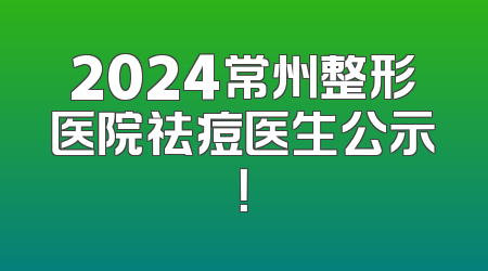 2024常州整形医院祛痘医生公示！