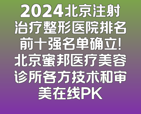 2024北京注射治疗整形医院排名前十强名单确立！北京蜜邦医疗美容诊所各方技术和审美在线PK