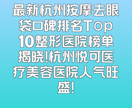 最新杭州按摩去眼袋口碑排名Top10整形医院榜单揭晓！杭州悦可医疗美容医院人气旺盛！
