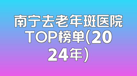 南宁去老年斑医院TOP榜单（2024年）