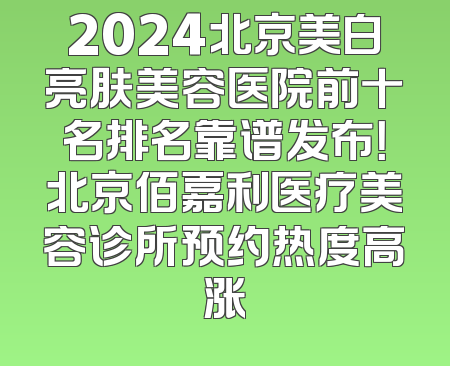 2024北京美白亮肤美容医院前十名排名靠谱发布！北京佰嘉利医疗美容诊所预约热度高涨