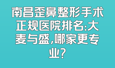 南昌歪鼻整形手术正规医院排名：大麦与盛，哪家更专业？