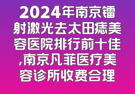 2024年南京镭射激光去太田痣美容医院排行前十佳，南京凡菲医疗美容诊所收费合理