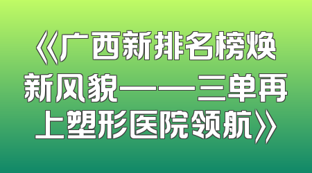 《广西新排名榜焕新风貌——三单再上塑形医院领航》
