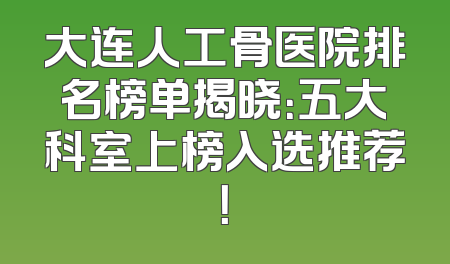 大连人工骨医院排名榜单揭晓：五大科室上榜入选推荐！