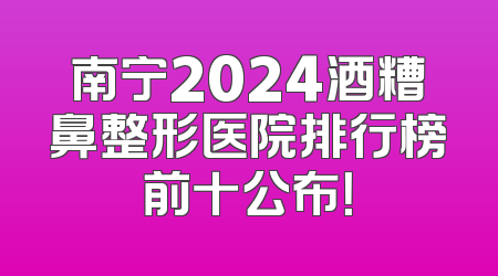 南宁2024酒糟鼻整形医院排行榜前十公布！