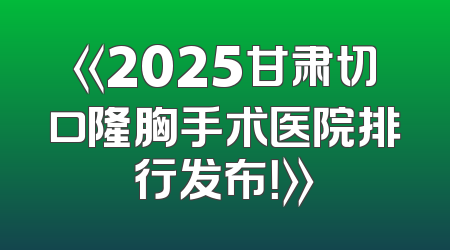 《2025甘肃切口隆胸手术医院排行发布！》