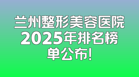 兰州整形美容医院2025年排名榜单公布！