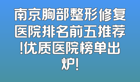 南京胸部整形修复医院排名前五推荐！优质医院榜单出炉！