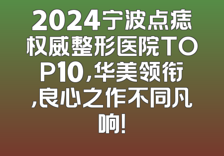 2024宁波点痣权威整形医院TOP10，华美领衔，良心之作不同凡响！