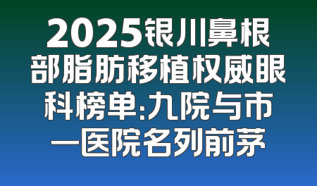 2025银川鼻根部脂肪移植权威眼科榜单：九院与市一医院名列前茅