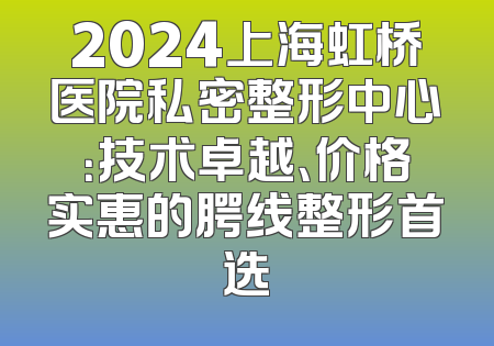 2024上海虹桥医院私密整形中心：技术卓越、价格实惠的腭线整形首选
