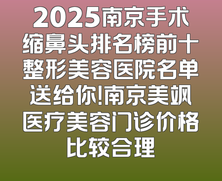 2025南京手术缩鼻头排名榜前十整形美容医院名单送给你！南京美飒医疗美容门诊价格比较合理