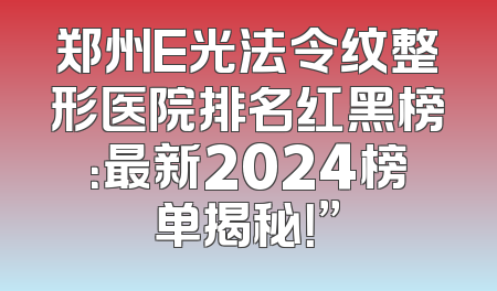 郑州E光法令纹整形医院排名红黑榜：最新2024榜单揭秘！”