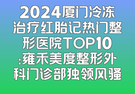 2024厦门冷冻治疗红胎记热门整形医院TOP10：雍禾美度整形外科门诊部独领风骚