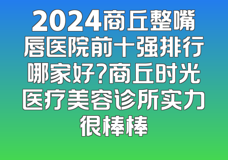 2024商丘整嘴唇医院前十强排行哪家好？商丘时光医疗美容诊所实力很棒棒