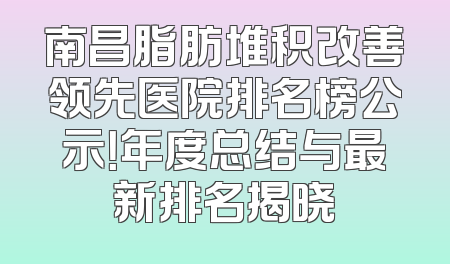 南昌脂肪堆积改善领先医院排名榜公示！年度总结与最新排名揭晓