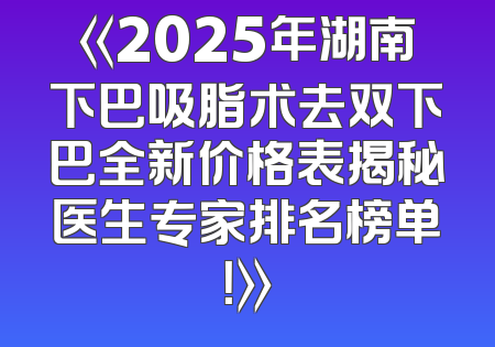 《2025年湖南下巴吸脂术去双下巴全新价格表揭秘医生专家排名榜单！》