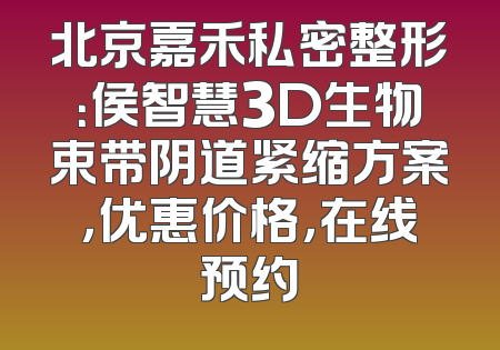 北京嘉禾私密整形：侯智慧3D生物束带阴道紧缩方案，优惠价格，在线预约