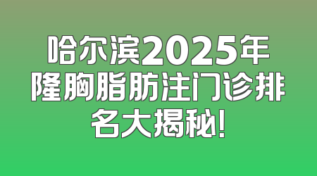 哈尔滨2025年隆胸脂肪注门诊排名大揭秘！