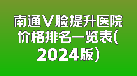 南通V脸提升医院价格排名一览表（2024版）