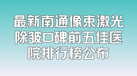 最新南通像束激光除皱口碑前五佳医院排行榜公布