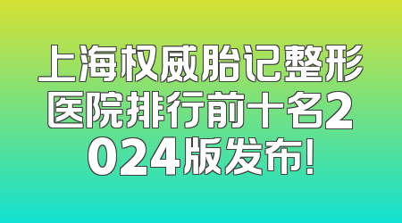 上海权威胎记整形医院排行前十名2024版发布！