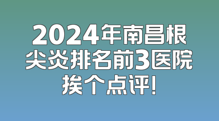 2024年南昌根尖炎排名前3医院挨个点评!