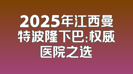 2025年江西曼特波隆下巴：权威医院之选