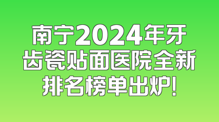 南宁2024年牙齿瓷贴面医院全新排名榜单出炉！
