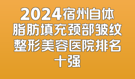 2024宿州自体脂肪填充颈部皱纹整形美容医院排名十强