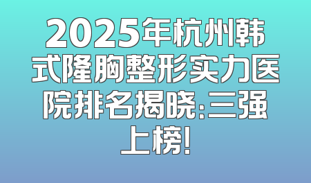 2025年杭州韩式隆胸整形实力医院排名揭晓：三强上榜！