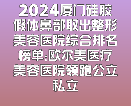 2024厦门硅胶假体鼻部取出整形美容医院综合排名榜单：欧尔美医疗美容医院领跑公立私立